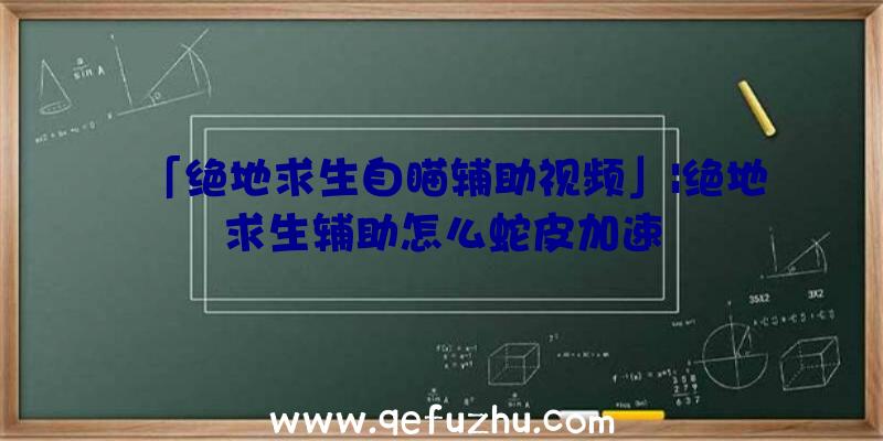 「绝地求生自瞄辅助视频」|绝地求生辅助怎么蛇皮加速